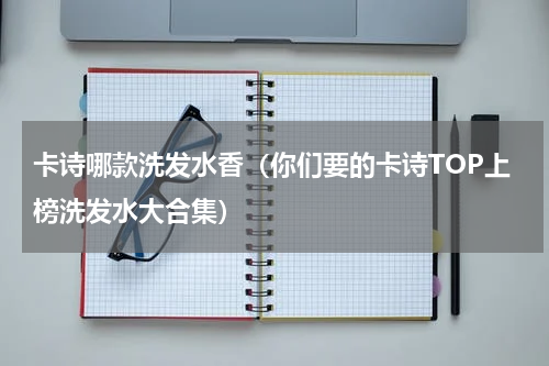 卡诗哪款洗发水香（你们要的卡诗TOP上榜洗发水大合集）