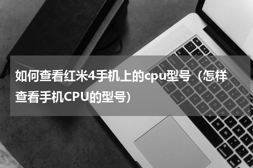 如何查看红米4手机上的cpu型号（怎样查看手机CPU的型号）