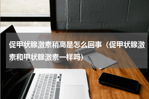促甲状腺激素稍高是怎么回事（促甲状腺激素和甲状腺激素一样吗）