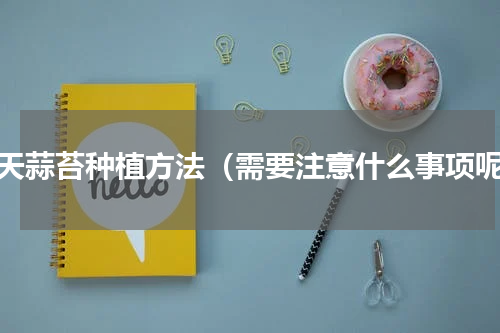 露天蒜苔种植方法（需要注意什么事项呢）