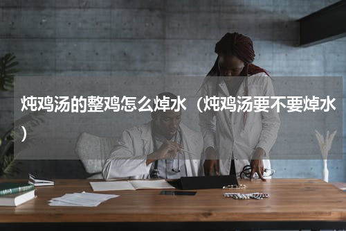 炖鸡汤的整鸡怎么焯水（炖鸡汤要不要焯水）