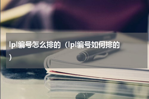 lpl编号怎么排的（lpl编号如何排的）