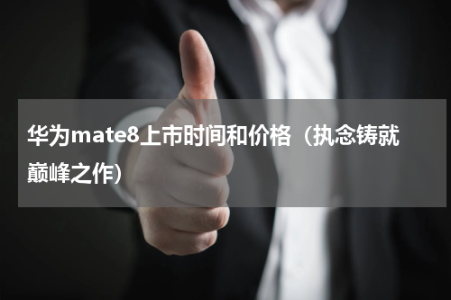 华为mate8上市时间和价格（执念铸就巅峰之作）