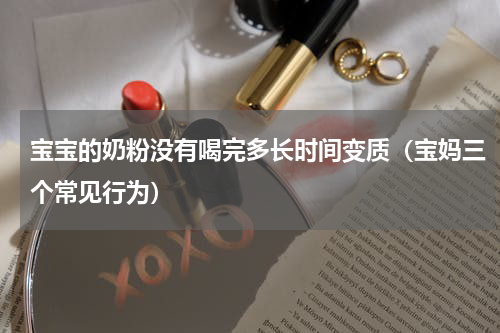 宝宝的奶粉没有喝完多长时间变质（宝妈三个常见行为）