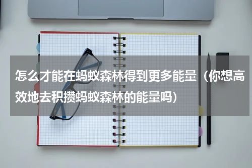 怎么才能在蚂蚁森林得到更多能量（你想高效地去积攒蚂蚁森林的能量吗）