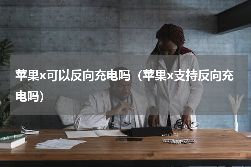 苹果x可以反向充电吗（苹果x支持反向充电吗）
