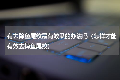 有去除鱼尾纹最有效果的办法吗（怎样才能有效去掉鱼尾纹）