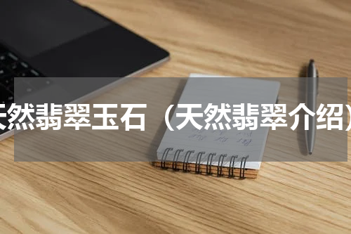 天然翡翠玉石（天然翡翠介绍）
