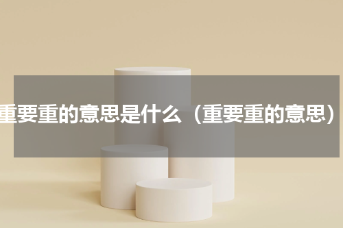 重要重的意思是什么（重要重的意思）