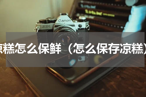 凉糕怎么保鲜（怎么保存凉糕）
