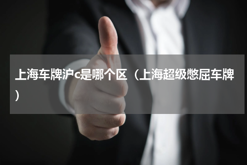 上海车牌沪c是哪个区（上海超级憋屈车牌）