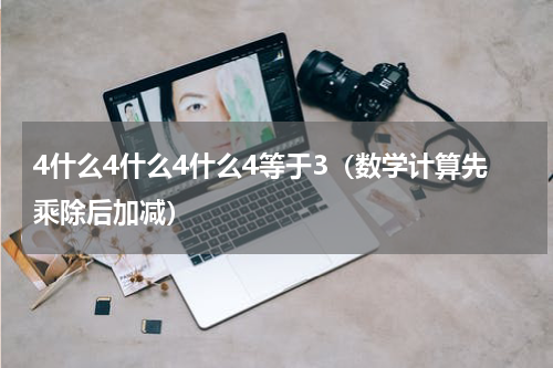 4什么4什么4什么4等于3（数学计算先乘除后加减）