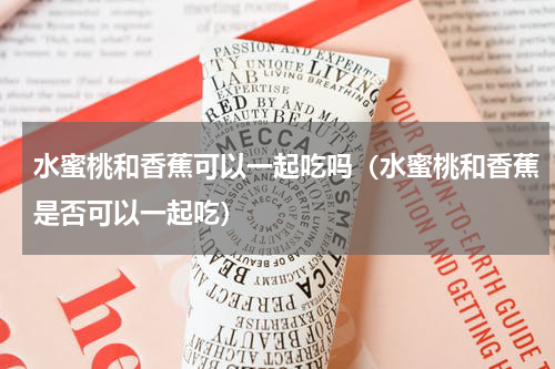 水蜜桃和香蕉可以一起吃吗（水蜜桃和香蕉是否可以一起吃）