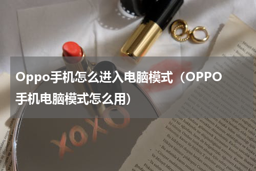 Oppo手机怎么进入电脑模式（OPPO手机电脑模式怎么用）