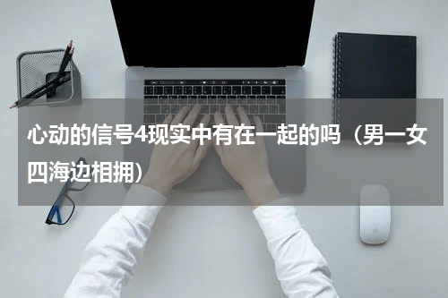 心动的信号4现实中有在一起的吗（男一女四海边相拥）