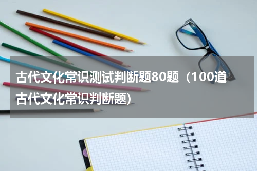 古代文化常识测试判断题80题（100道古代文化常识判断题）