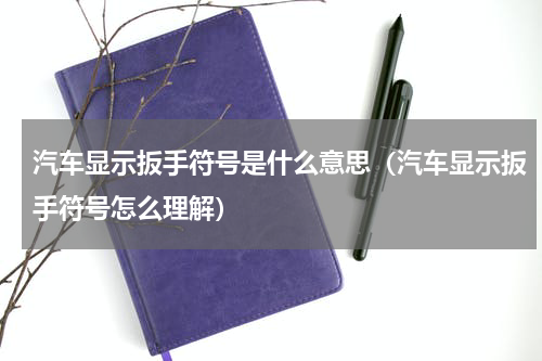 汽车显示扳手符号是什么意思（汽车显示扳手符号怎么理解）