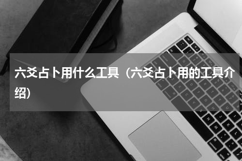 六爻占卜用什么工具（六爻占卜用的工具介绍）