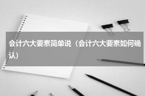 会计六大要素简单说（会计六大要素如何确认）