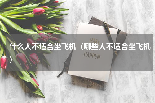 什么人不适合坐飞机（哪些人不适合坐飞机）