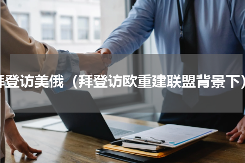 拜登访美俄（拜登访欧重建联盟背景下）