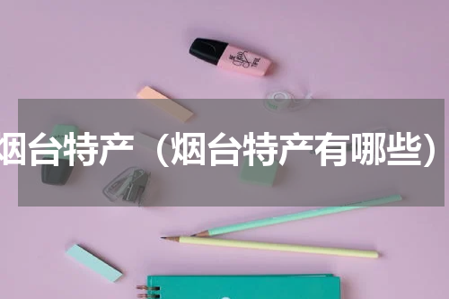 烟台特产（烟台特产有哪些）
