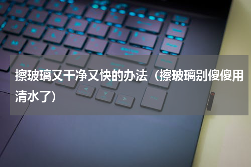 擦玻璃又干净又快的办法（擦玻璃别傻傻用清水了）