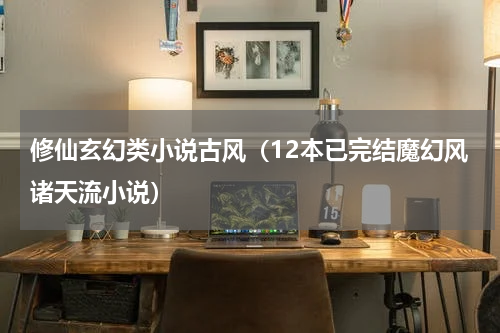 修仙玄幻类小说古风（12本已完结魔幻风诸天流小说）