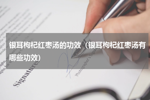 银耳枸杞红枣汤的功效（银耳枸杞红枣汤有哪些功效）