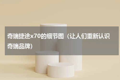 奇瑞捷途x70的细节图（让人们重新认识奇瑞品牌）
