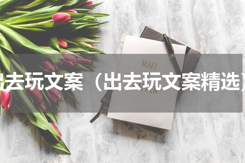 出去玩文案（出去玩文案精选）