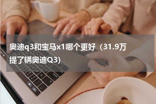 奥迪q3和宝马x1哪个更好（31.9万提了辆奥迪Q3）