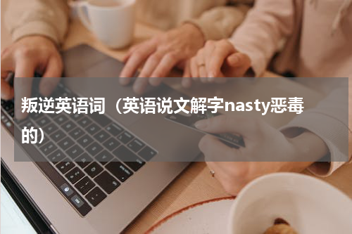 叛逆英语词（英语说文解字nasty恶毒的）