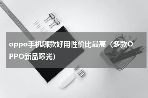 oppo手机哪款好用性价比最高（多款OPPO新品曝光）