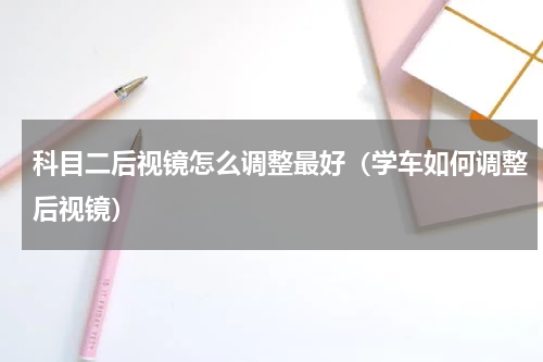 科目二后视镜怎么调整最好（学车如何调整后视镜）