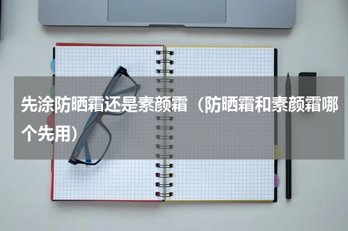 先涂防晒霜还是素颜霜（防晒霜和素颜霜哪个先用）