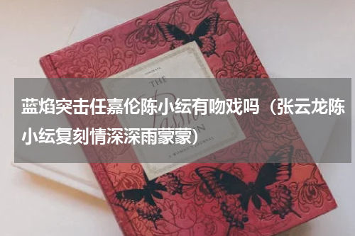 蓝焰突击任嘉伦陈小纭有吻戏吗（张云龙陈小纭复刻情深深雨蒙蒙）