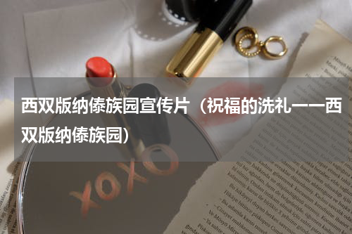 西双版纳傣族园宣传片（祝福的洗礼一一西双版纳傣族园）
