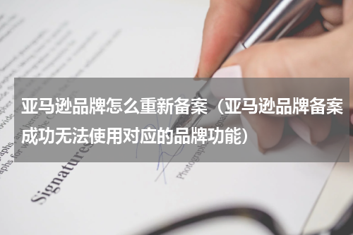 亚马逊品牌怎么重新备案（亚马逊品牌备案成功无法使用对应的品牌功能）