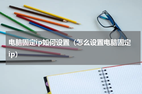 电脑固定ip如何设置（怎么设置电脑固定ip）