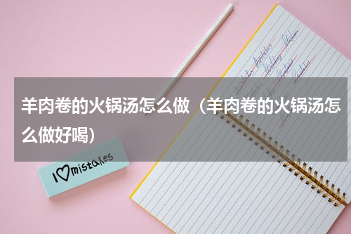羊肉卷的火锅汤怎么做（羊肉卷的火锅汤怎么做好喝）