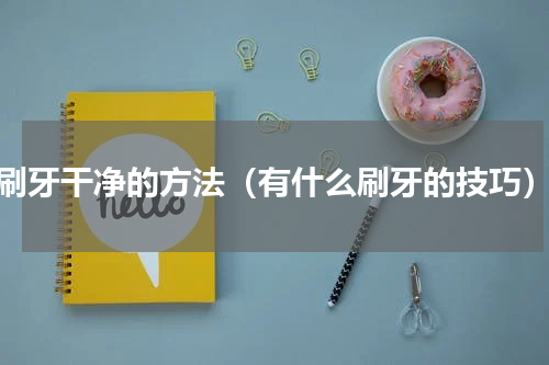 刷牙干净的方法（有什么刷牙的技巧）