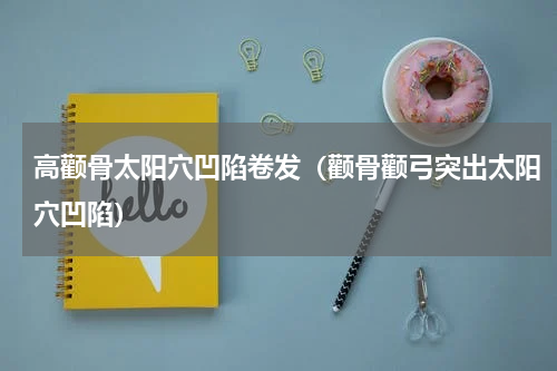 高颧骨太阳穴凹陷卷发（颧骨颧弓突出太阳穴凹陷）