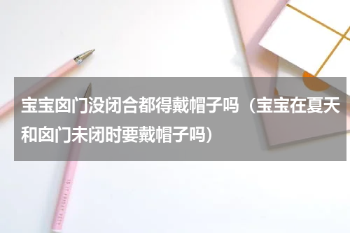 宝宝囟门没闭合都得戴帽子吗（宝宝在夏天和囟门未闭时要戴帽子吗）