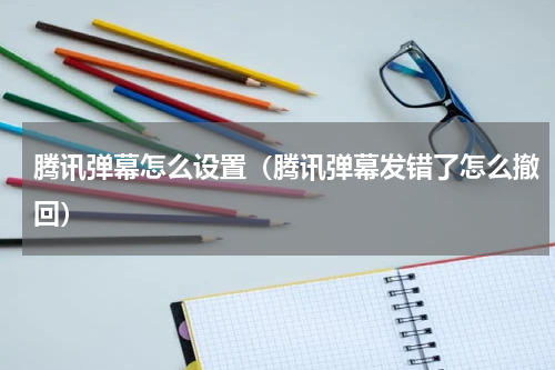 腾讯弹幕怎么设置（腾讯弹幕发错了怎么撤回）