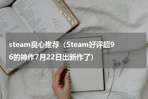 steam良心推荐（Steam好评超96的神作7月22日出新作了）