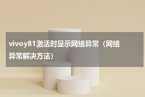 vivoy81激活时显示网络异常（网络异常解决方法）