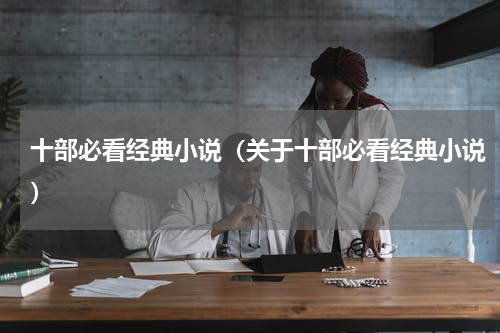 十部必看经典小说（关于十部必看经典小说）