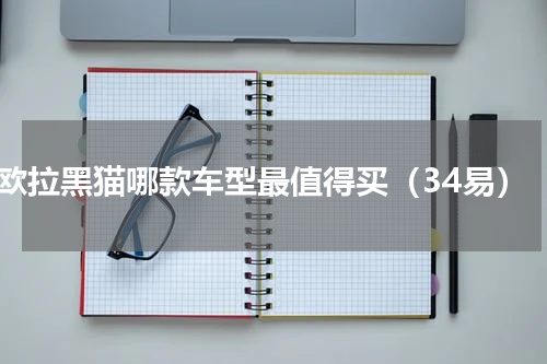 欧拉黑猫哪款车型最值得买（34易）