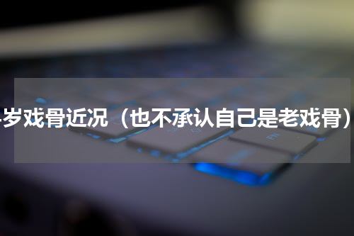 44岁戏骨近况（也不承认自己是老戏骨）